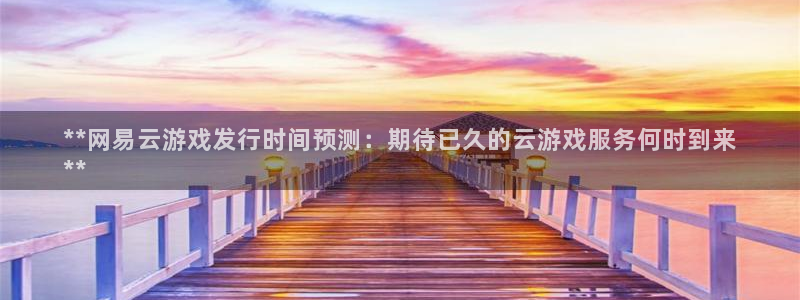 天辰平台联 411O31 平台：**网易云游戏发行时间预测：期待已久的云游戏服务何时到来
**