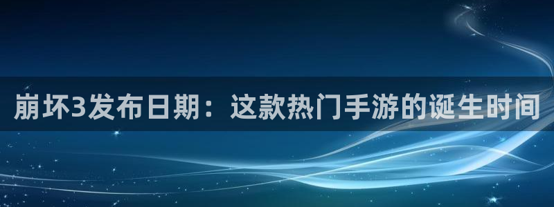 天辰平台测速：崩坏3发布日期：这款热门手游的诞生时间