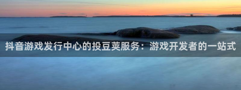 天辰平台登录注册账号：抖音游戏发行中心的投豆荚服务：游戏开发者的一站式