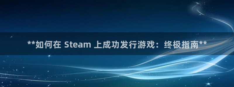 天辰平台测速登录不上去：**如何在 Steam 上成功发行游戏：终极指南**