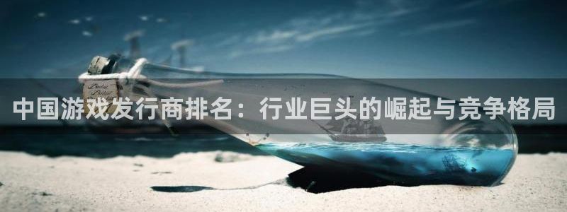 天辰平台算7O777：中国游戏发行商排名：行业巨头的崛起与竞争格局