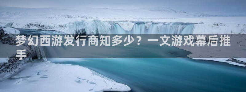 天辰娱乐官网最新公告公示：梦幻西游发行商知多少？一文游戏幕后推
手
