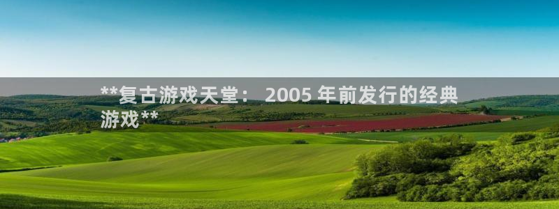 天辰平台怎么样退款：**复古游戏天堂： 2005 年前发行的经典
游戏**