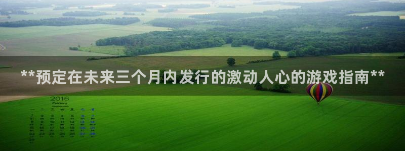 天辰平台用户登录不上：**预定在未来三个月内发行的激动人心的游戏指南**
