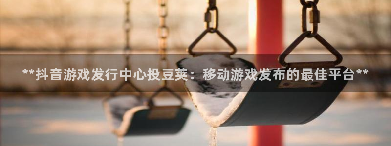 天辰注册会员要钱吗：**抖音游戏发行中心投豆荚：移动游戏发布的最佳平台**