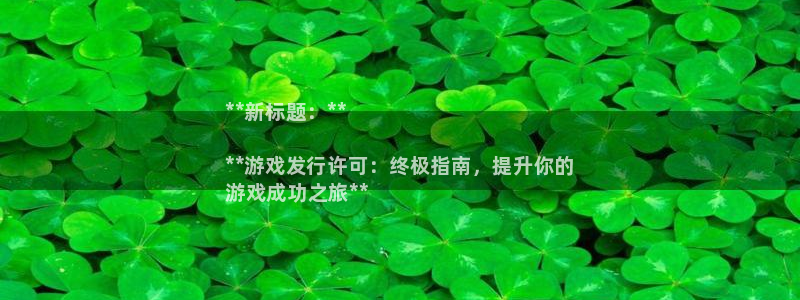 天辰娱乐都是干什么的啊：**新标题：**

**游戏发行许可：终极指南，提升你的
游戏成功之旅**