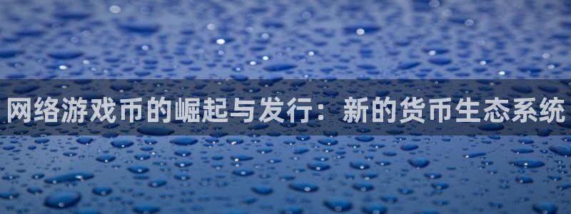 天辰平台登录地址在哪里查看：网络游戏币的崛起与发行：新的货币生态系统