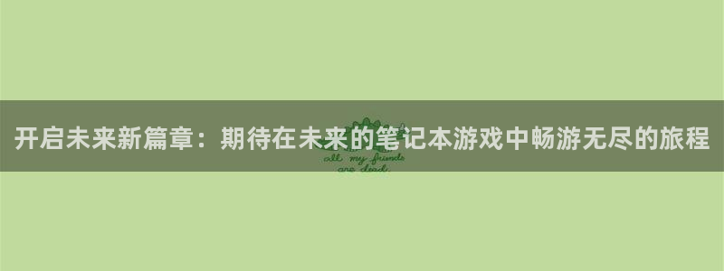 天辰平台西 5o69I7：开启未来新篇章：期待在未来的笔记本游戏中畅游无尽的旅程