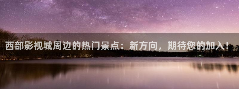 五杀影院观看免费观看：西部影视城周边的热门景点：新方向，期待您的加入！