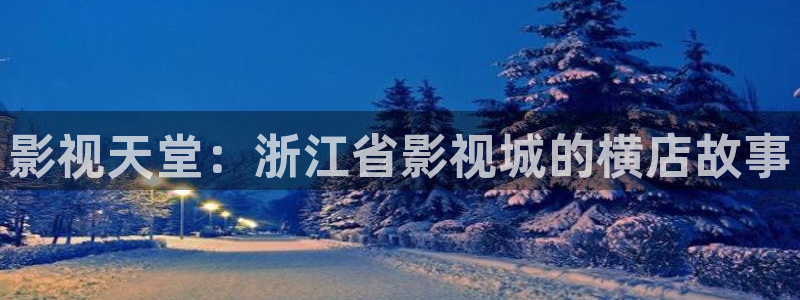 五杀影院免费高清完整：影视天堂：浙江省影视城的横店故事