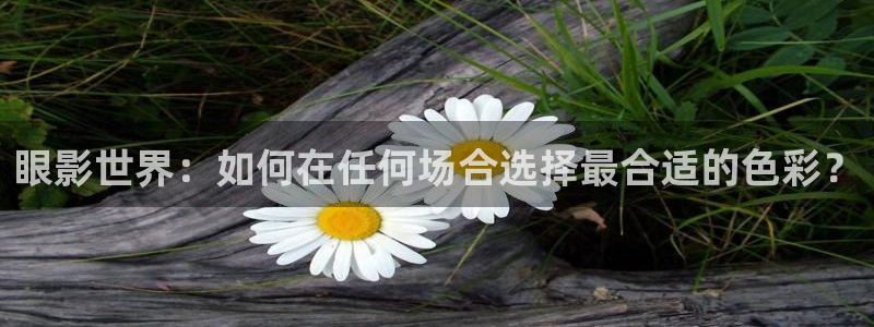 五杀影院在线观看完整版免费：眼影世界：如何在任何场合选择最合适的色彩？