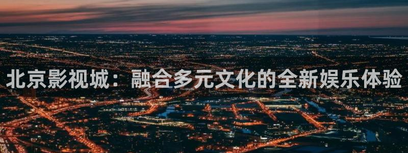 五杀影院在线播放：北京影视城：融合多元文化的全新娱乐体验