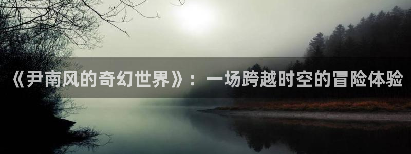 五杀影院观看免费观看：《尹南风的奇幻世界》：一场跨越时空的冒险体验