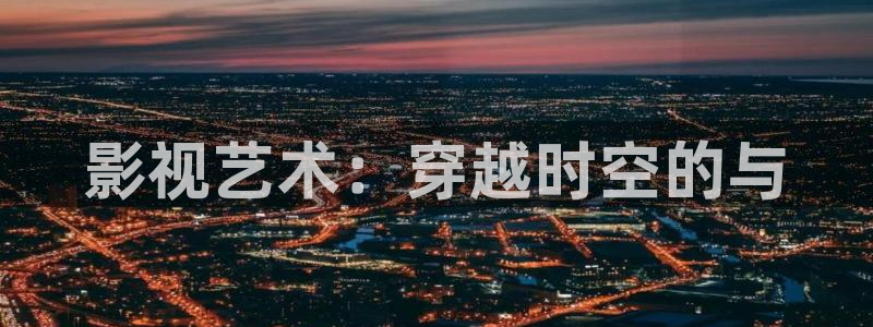 五杀影院免费高清完整版在线观看：影视艺术：穿越时空的与