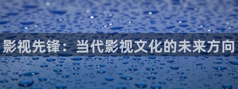 五杀影院免费观看：影视先锋：当代影视文化的未来方向