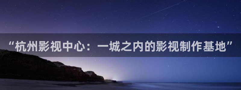 五杀影院电影大全：“杭州影视中心：一城之内的影视制作基地”